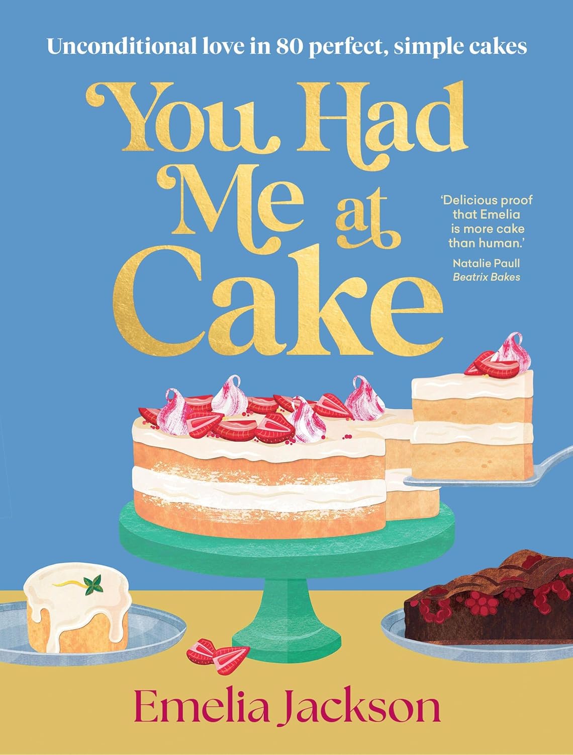 You Had Me At Cake: Unconditional love in 80 perfect, simple cakes.